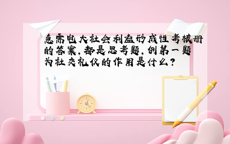 急需电大社会利益形成性考核册的答案,都是思考题,例第一题为社交礼仪的作用是什么?