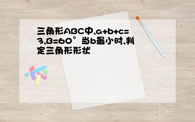 三角形ABC中,a+b+c=3,B=60°当b最小时,判定三角形形状