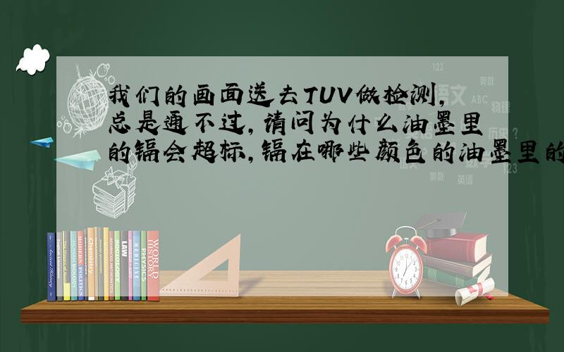 我们的画面送去TUV做检测,总是通不过,请问为什么油墨里的镉会超标,镉在哪些颜色的油墨里的量会多些?