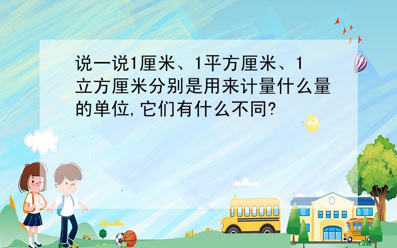 说一说1厘米、1平方厘米、1立方厘米分别是用来计量什么量的单位,它们有什么不同?