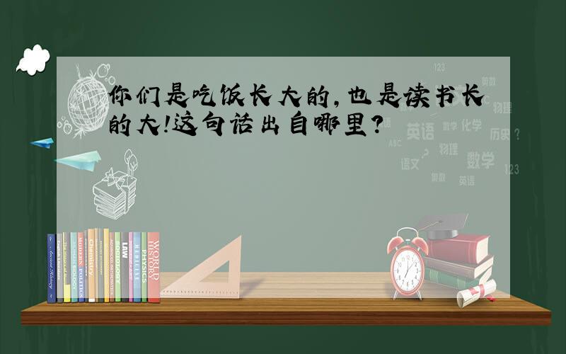 你们是吃饭长大的,也是读书长的大!这句话出自哪里?