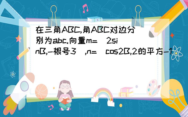 在三角ABC,角ABC对边分别为abc.向量m=(2sinB,-根号3),n=(cos2B,2的平方-1)