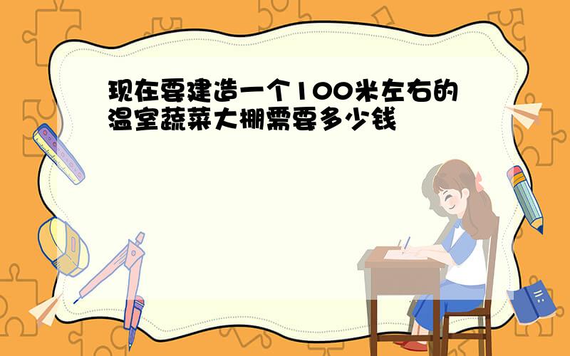 现在要建造一个100米左右的温室蔬菜大棚需要多少钱