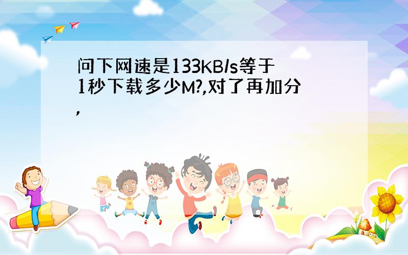 问下网速是133KB/s等于1秒下载多少M?,对了再加分,