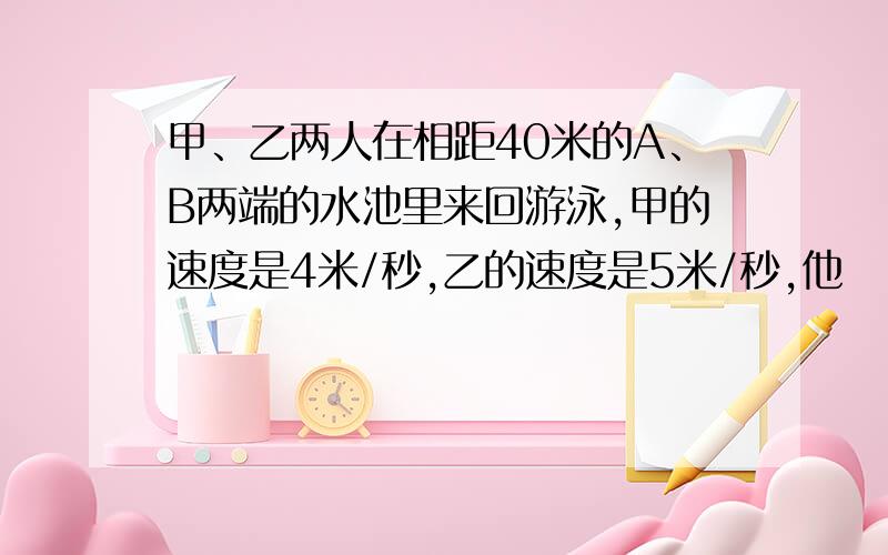 甲、乙两人在相距40米的A、B两端的水池里来回游泳,甲的速度是4米/秒,乙的速度是5米/秒,他