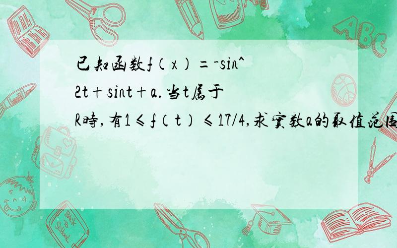 已知函数f（x）=-sin^2t+sint+a.当t属于R时,有1≤f（t）≤17/4,求实数a的取值范围