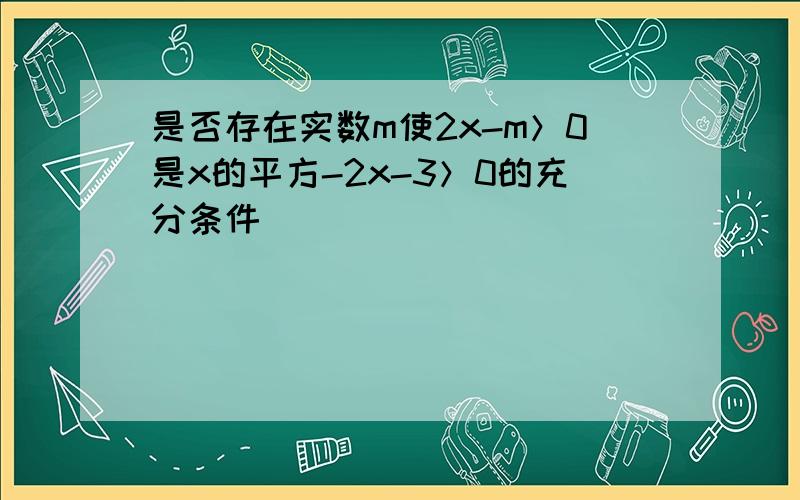 是否存在实数m使2x-m＞0是x的平方-2x-3＞0的充分条件