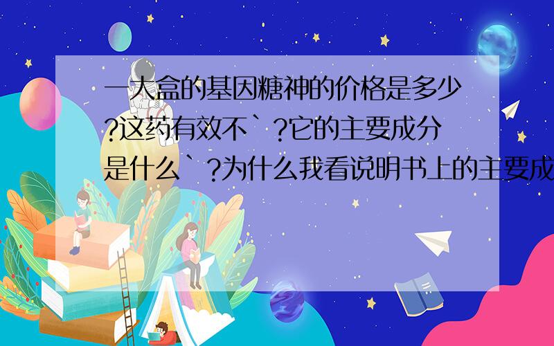 一大盒的基因糖神的价格是多少?这药有效不`?它的主要成分是什么`?为什么我看说明书上的主要成分只看到灵芝孢子粉 这对糖尿