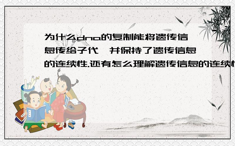 为什么dna的复制能将遗传信息传给子代,并保持了遗传信息的连续性.还有怎么理解遗传信息的连续性这句话,打个比方.我是预习