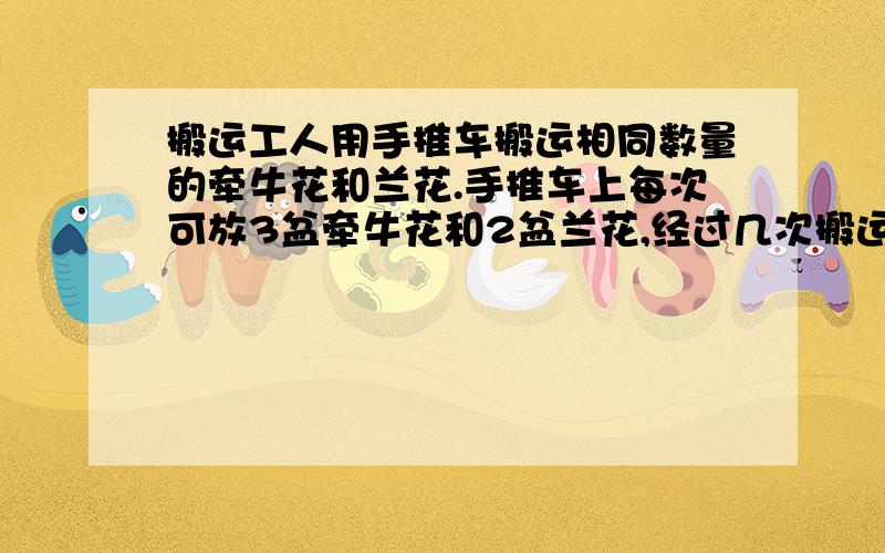 搬运工人用手推车搬运相同数量的牵牛花和兰花.手推车上每次可放3盆牵牛花和2盆兰花,经过几次搬运后,牵牛花搬完了,兰花还剩