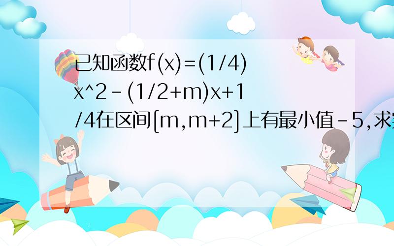 已知函数f(x)=(1/4)x^2-(1/2+m)x+1/4在区间[m,m+2]上有最小值-5,求实数m的值