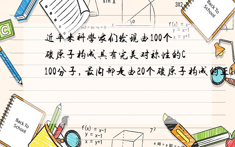 近年来科学家们发现由100个碳原子构成具有完美对称性的C100分子，最内部是由20个碳原子构成的正12面体，外层的60个