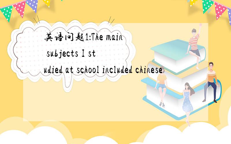 英语问题1：The main subjects I studied at school included chinese