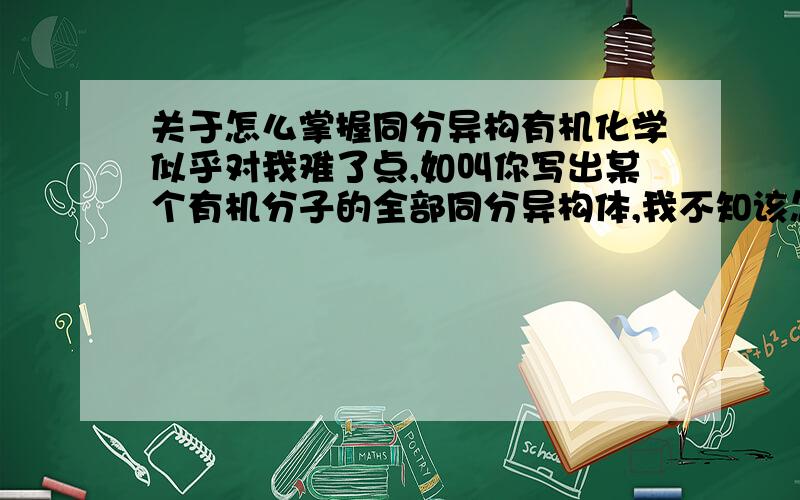 关于怎么掌握同分异构有机化学似乎对我难了点,如叫你写出某个有机分子的全部同分异构体,我不知该怎么着手,