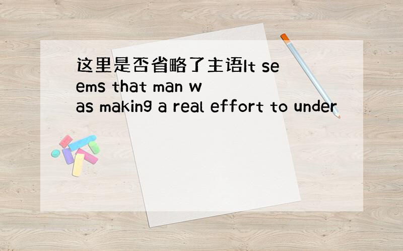 这里是否省略了主语It seems that man was making a real effort to under