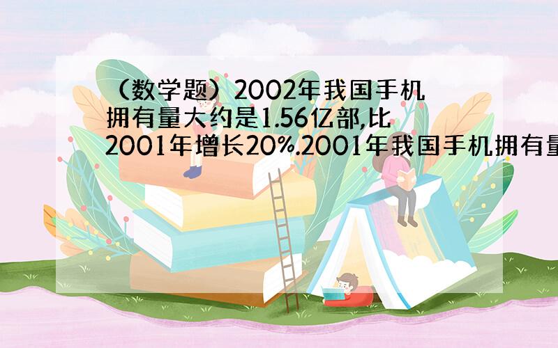 （数学题）2002年我国手机拥有量大约是1.56亿部,比2001年增长20%.2001年我国手机拥有量大约是多少亿部