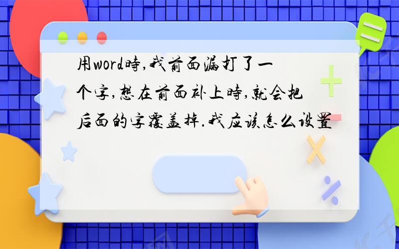 用word时,我前面漏打了一个字,想在前面补上时,就会把后面的字覆盖掉.我应该怎么设置