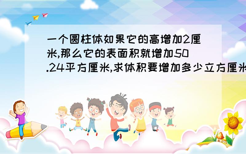 一个圆柱体如果它的高增加2厘米,那么它的表面积就增加50.24平方厘米,求体积要增加多少立方厘米?