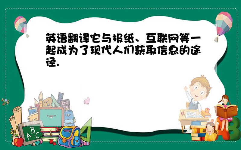 英语翻译它与报纸、互联网等一起成为了现代人们获取信息的途径.