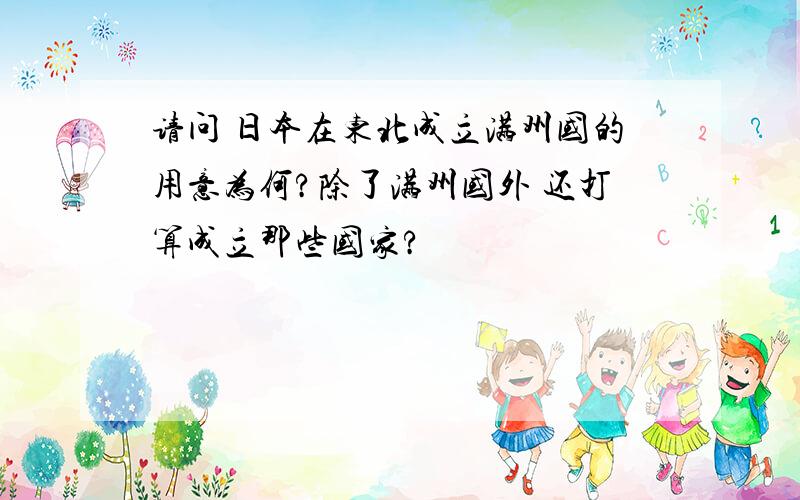 请问 日本在东北成立满州国的用意为何?除了满州国外 还打算成立那些国家?