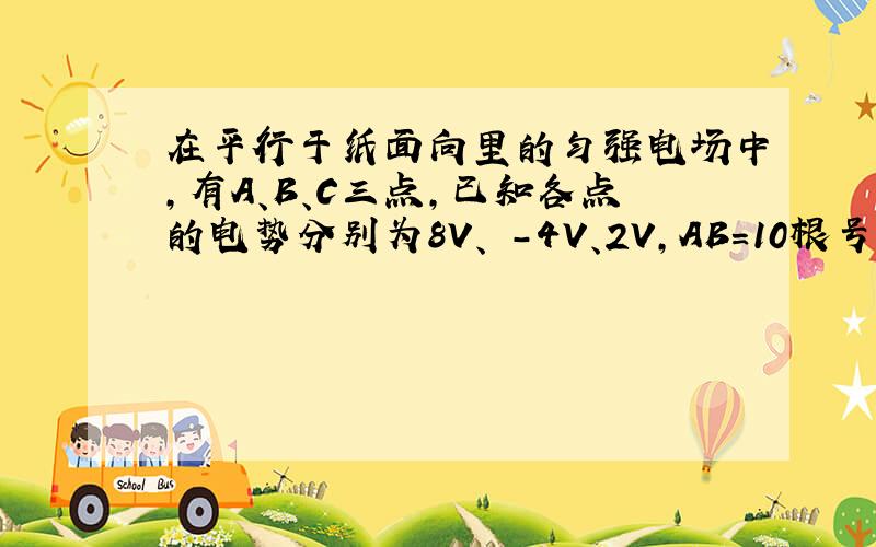 在平行于纸面向里的匀强电场中,有A、B、C三点,已知各点的电势分别为8V、 -4V、2V,AB=10根号3cm,