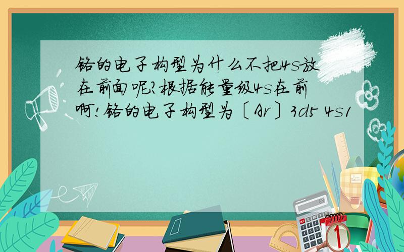 铬的电子构型为什么不把4s放在前面呢?根据能量级4s在前啊!铬的电子构型为〔Ar〕3d5 4s1