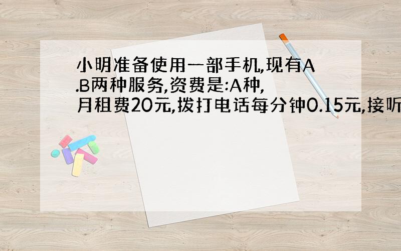 小明准备使用一部手机,现有A.B两种服务,资费是:A种,月租费20元,拨打电话每分钟0.15元,接听免费.B种,无月租费