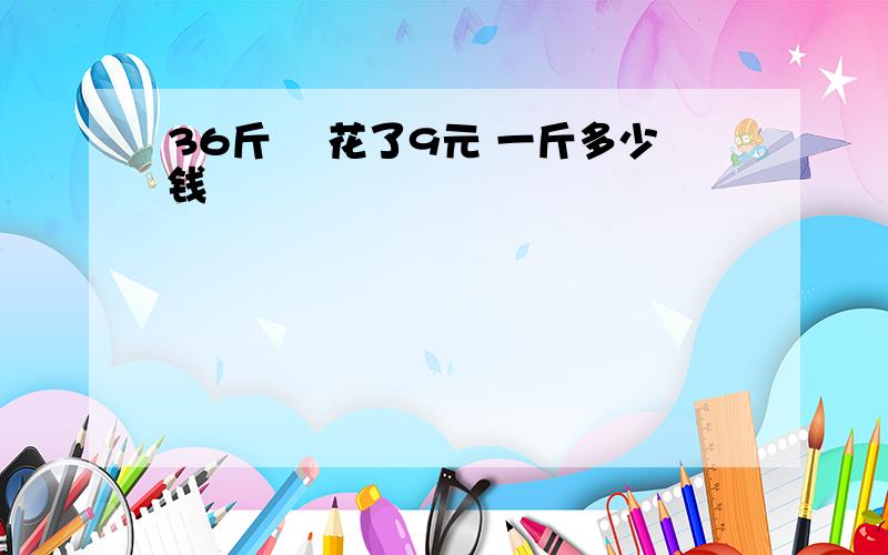 36斤  花了9元 一斤多少钱