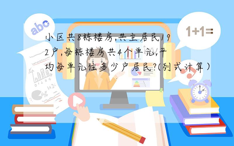 小区共8栋楼房,共主居民192户,每栋楼房共4个单元,平均每单元住多少户居民?(列式计算）