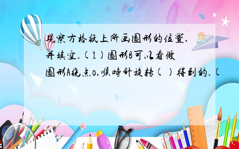 观察方格纸上所画图形的位置,并填空.(1)图形B可以看做图形A绕点o,顺时针旋转()得到的.(