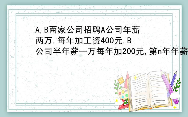 A,B两家公司招聘A公司年薪两万,每年加工资400元,B公司半年薪一万每年加200元,第n年年薪分别是多少?