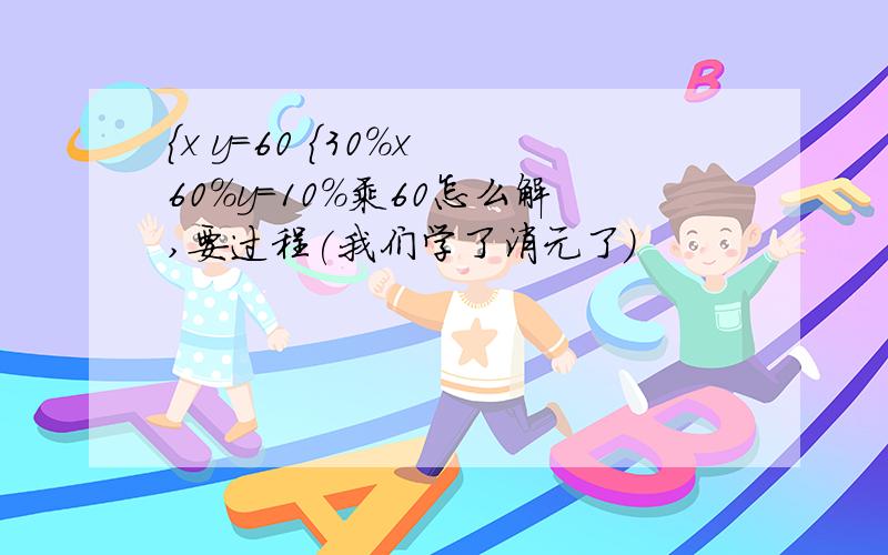 {x y=60 {30%x 60%y=10%乘60怎么解,要过程(我们学了消元了)