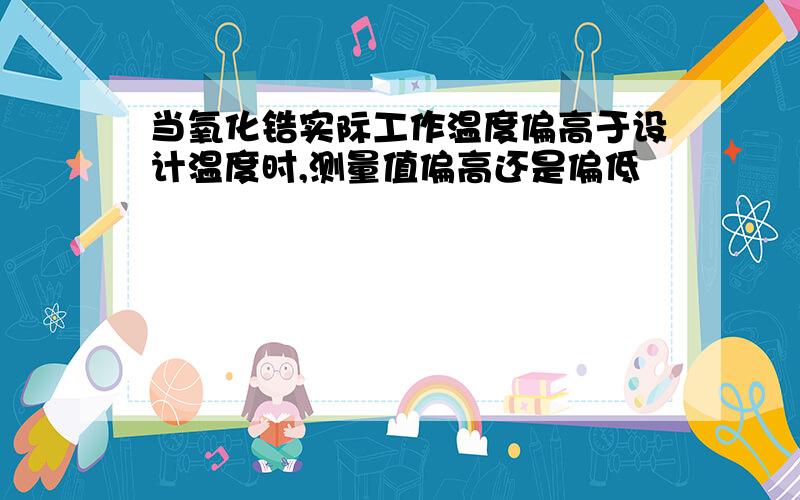 当氧化锆实际工作温度偏高于设计温度时,测量值偏高还是偏低