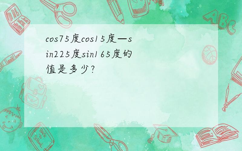 cos75度cos15度—sin225度sin165度的值是多少?