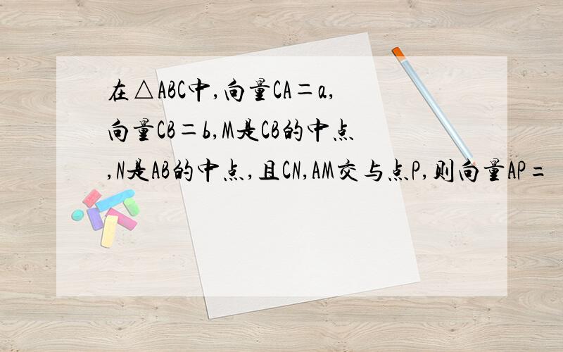 在△ABC中,向量CA＝a,向量CB＝b,M是CB的中点,N是AB的中点,且CN,AM交与点P,则向量AP=