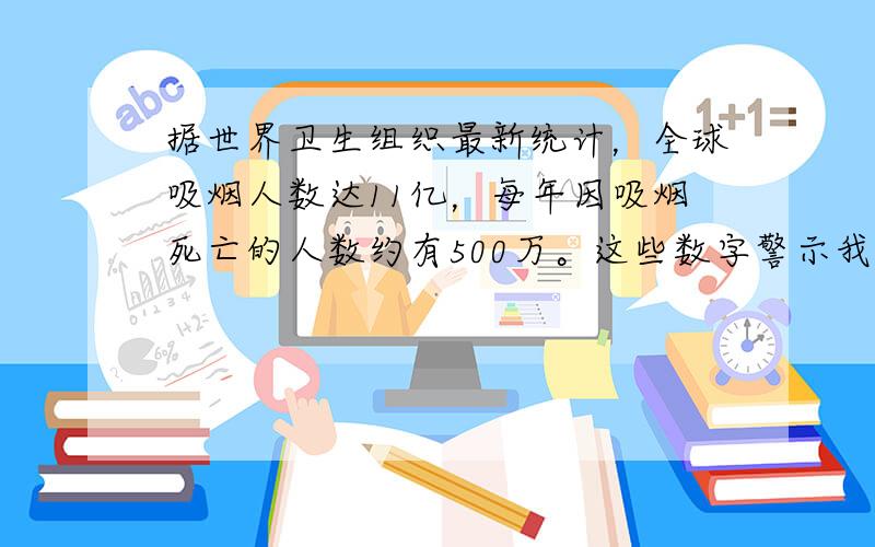 据世界卫生组织最新统计，全球吸烟人数达11亿，每年因吸烟死亡的人数约有500万。这些数字警示我们 [ &nbs