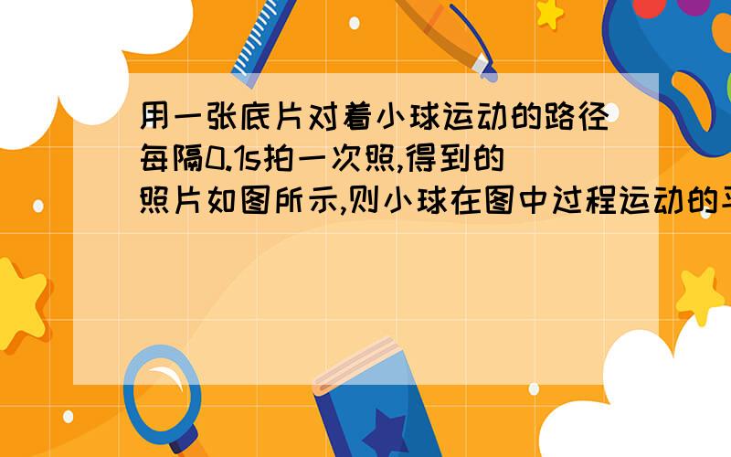 用一张底片对着小球运动的路径每隔0.1s拍一次照,得到的照片如图所示,则小球在图中过程运动的平均速度是