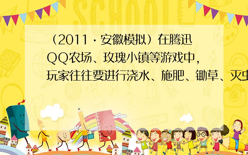 （2011•安徽模拟）在腾迅QQ农场、玫瑰小镇等游戏中，玩家往往要进行浇水、施肥、锄草、灭虫等虚拟农业活动，下列有关这些