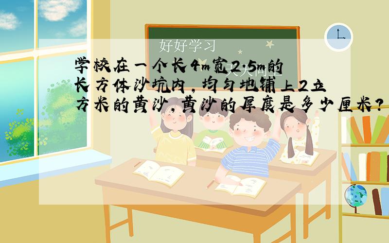 学校在一个长4m宽2.5m的长方体沙坑内,均匀地铺上2立方米的黄沙,黄沙的厚度是多少厘米?