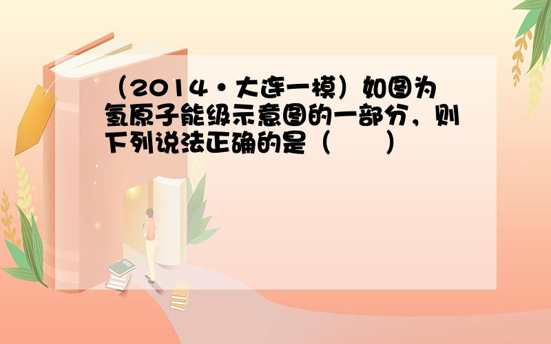 （2014•大连一模）如图为氢原子能级示意图的一部分，则下列说法正确的是（　　）