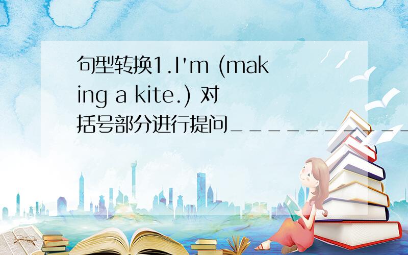 句型转换1.I'm (making a kite.) 对括号部分进行提问____________ are you ___