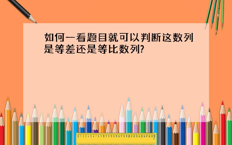 如何一看题目就可以判断这数列是等差还是等比数列?