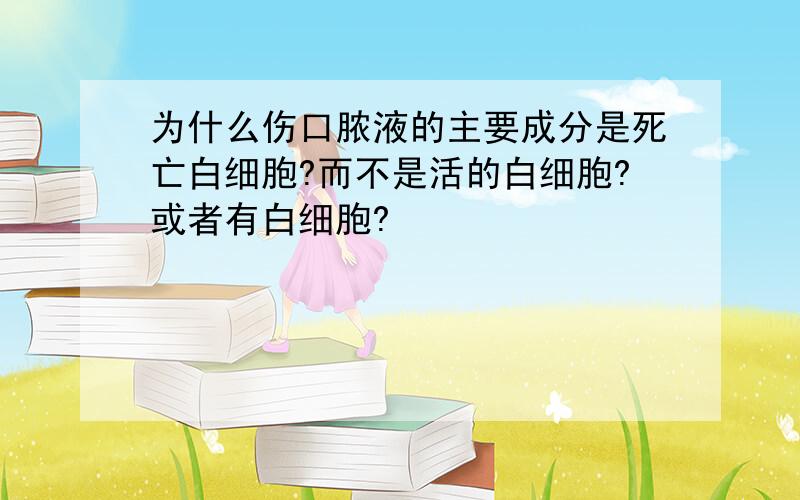 为什么伤口脓液的主要成分是死亡白细胞?而不是活的白细胞?或者有白细胞?