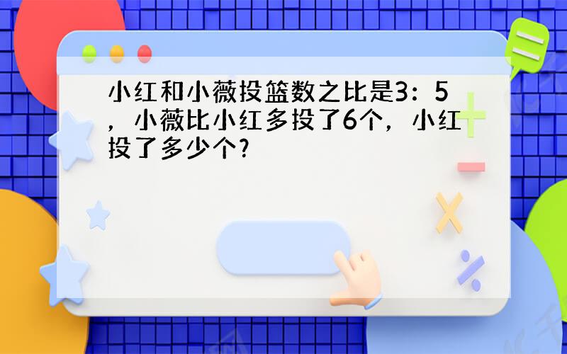 小红和小薇投篮数之比是3：5，小薇比小红多投了6个，小红投了多少个？