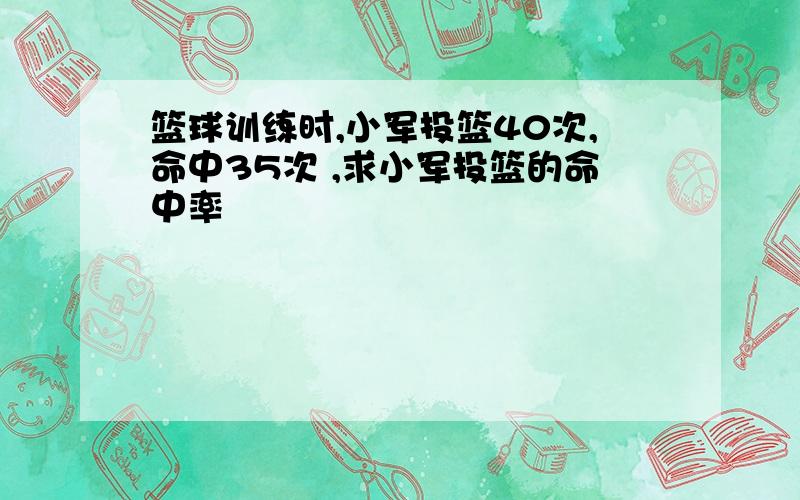 篮球训练时,小军投篮40次,命中35次 ,求小军投篮的命中率