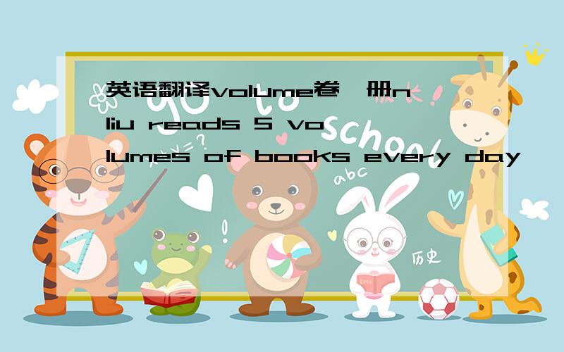 英语翻译volume卷,册nliu reads 5 volumes of books every day