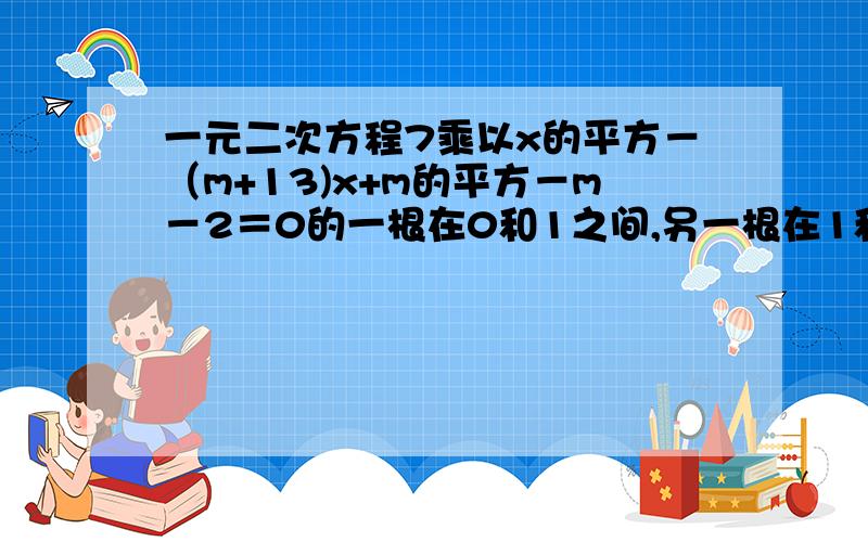 一元二次方程7乘以x的平方－（m+13)x+m的平方－m－2＝0的一根在0和1之间,另一根在1和2之间,求m取值范围