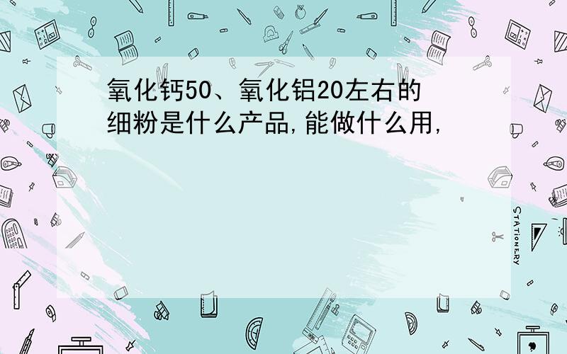 氧化钙50、氧化铝20左右的细粉是什么产品,能做什么用,