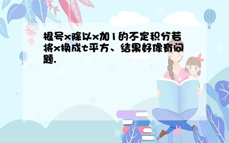 根号x除以x加1的不定积分若将x换成t平方、结果好像有问题.