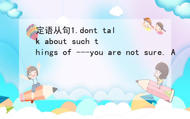 定语从句1.dont talk about such things of ---you are not sure. A